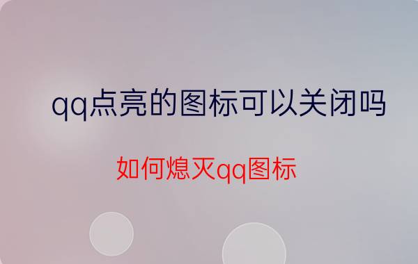 qq点亮的图标可以关闭吗（如何熄灭qq图标 怎么关闭点亮的QQ图标）